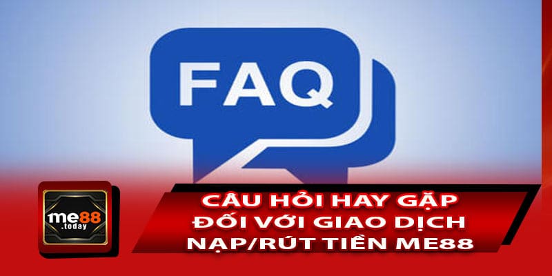 Danh sách câu hỏi hay gặp đối với giao dịch nạp/rút tiền ME88